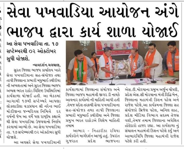 તા.૧૭-૦૯-૨૦૨૫ થી ૦૨-૧૦-૨૦૨૫ દરમિયાન સુરત જિલ્લા ભાજપ કાર્યાલય ખાતે સેવા પખવાડિયાના સહ-સંયોજક તથા તાપી જિલ્લાના પ્રભારી મધુભાઇ કથીરીયાની અધ્યક્ષતામાં અને સુરત જિલ્લા ભાજપ અધ્યક્ષ ભરત રાઠોડ વિશિષ્ટ ઉપસ્થિતિમાં કાર્યશાળા યોજાઇ હતી. આ બેઠકમાં આગામી ૧૭મી સપ્ટેમ્બરે આપણા લોકલાડીલા વડાપ્રધાન શ્રી નરેન્દ્રભાઇ મોદીજીના જન્મદિવસ નિમિત્તે દર વર્ષની જેમ આ વર્ષે પણ રાષ્ટ્રીય કક્ષાએથી સેવા પખવાડિયા ઉજવવાનો નિર્ણય કરવામાં આવ્યો છે. આ સેવા પખવાડિયા તા. ૧૭ સપ્ટેમ્બરથી ૦૨ ઓક્ટોબર સુધી યોજાશે.